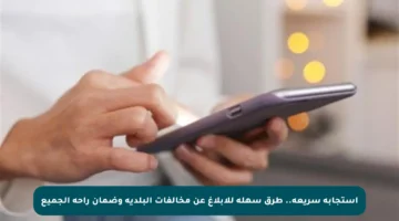 استجابة سريعة.. طرق سهلة للإبلاغ عن مخالفات البلدية وضمان راحة الجميع